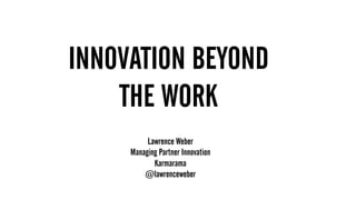 1.  MUST HAVE BIG BRAND THINKING & CREATIVITY
2. DIGITAL DEXTERITY – MOVE ACROSS THE THREE GEARS
FLUIDLY AND EASILY
INNOVATION BEYOND
THE WORK
Lawrence Weber
Managing Partner Innovation
Karmarama
@lawrenceweber
 