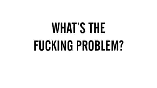 1.  MUST HAVE BIG BRAND THINKING & CREATIVITY
2. DIGITAL DEXTERITY – MOVE ACROSS THE THREE GEARS
FLUIDLY AND EASILY
WHAT’S THE
FUCKING PROBLEM?
 