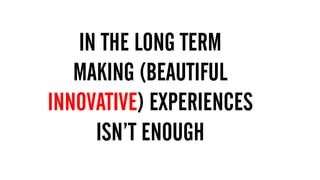 1.  MUST HAVE BIG BRAND THINKING & CREATIVITY
2. DIGITAL DEXTERITY – MOVE ACROSS THE THREE GEARS
FLUIDLY AND EASILY
IN THE LONG TERM
MAKING (BEAUTIFUL
INNOVATIVE) EXPERIENCES
ISN’T ENOUGH
 