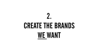 1.  MUST HAVE BIG BRAND THINKING & CREATIVITY
2. DIGITAL DEXTERITY – MOVE ACROSS THE THREE GEARS
FLUIDLY AND EASILY
2.
CREATE THE BRANDS
WE WANT
 