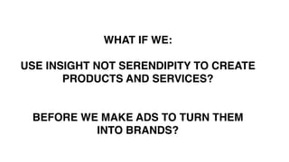 1. MUST HAVE BIG BRAND
THINKING & CREATIVITY
2. DIGITAL DEXTERITY – MOVE
ACROSS THE THREE GEARS FLUIDLY
AND EASILY
WHAT IF WE:
USE INSIGHT NOT SERENDIPITY TO CREATE
PRODUCTS AND SERVICES?
BEFORE WE MAKE ADS TO TURN THEM
INTO BRANDS?
 
