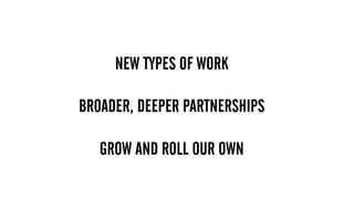 NEW TYPES OF WORK
 
BROADER, DEEPER PARTNERSHIPS
GROW AND ROLL OUR OWN
 