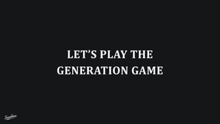 LET’S	
  PLAY	
  THE	
   
GENERATION	
  GAME
 