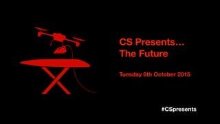 #CSpresents
CS Presents…
The Future
Tuesday 6th October 2015
 
