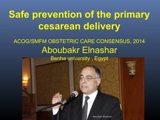 Safe prevention of the primary
cesarean delivery
ACOG/SMFM OBSTETRIC CARE CONSENSUS, 2014
Aboubakr Elnashar
Benha university , Egypt
Aboubakr Elnashar
 