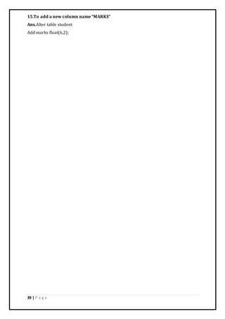 39 | P a g e
15.To add a new column name “MARKS”
Ans.Alter table student
Add marks float(6,2);
 