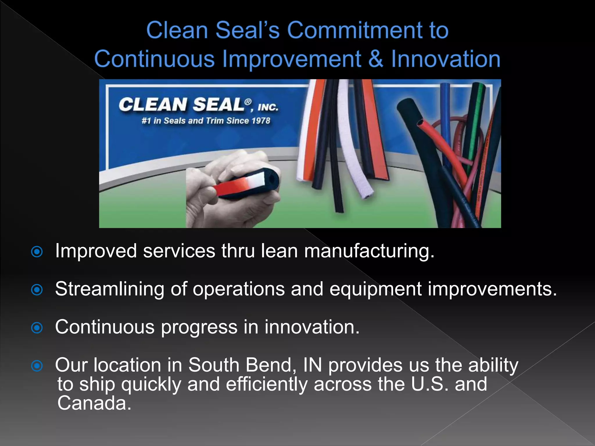  Improved services thru lean manufacturing.
 Streamlining of operations and equipment improvements.
 Continuous progress in innovation.
 Our location in South Bend, IN provides us the ability
to ship quickly and efficiently across the U.S. and
Canada.
 