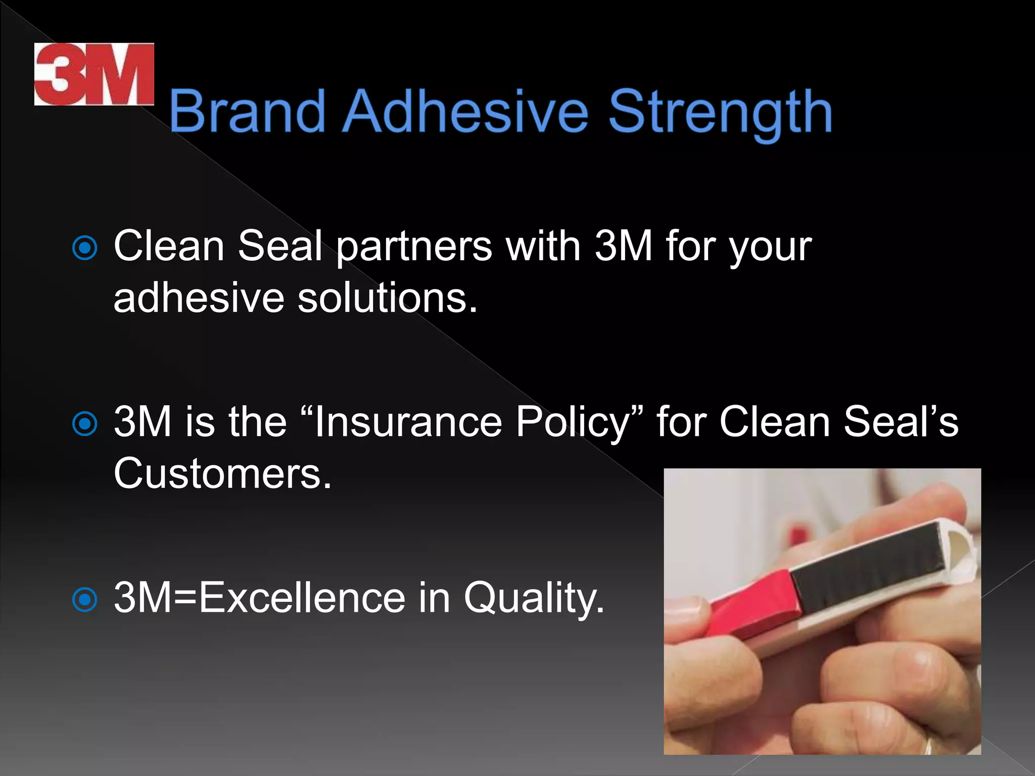  Clean Seal partners with 3M for your
adhesive solutions.
 3M is the “Insurance Policy” for Clean Seal’s
Customers.
 3M=Excellence in Quality.
 