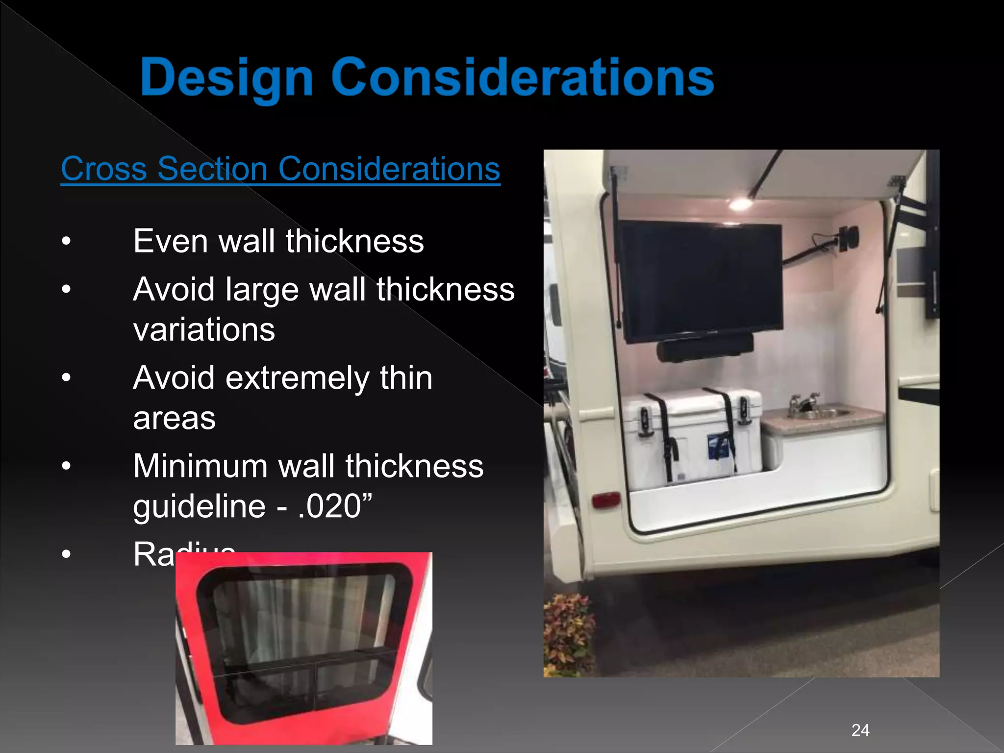 Cross Section Considerations
• Even wall thickness
• Avoid large wall thickness
variations
• Avoid extremely thin
areas
• Minimum wall thickness
guideline - .020”
• Radius
24
 