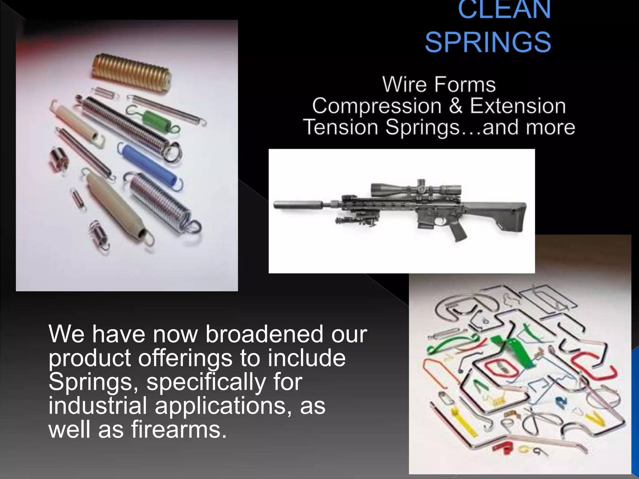 We have now broadened our
product offerings to include
Springs, specifically for
industrial applications, as
well as firearms.
 