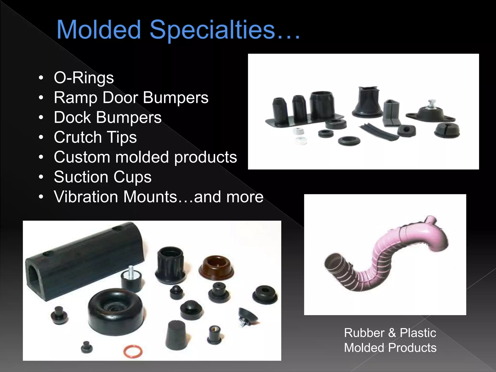 • O-Rings
• Ramp Door Bumpers
• Dock Bumpers
• Crutch Tips
• Custom molded products
• Suction Cups
• Vibration Mounts…and more
Rubber & Plastic
Molded Products
 