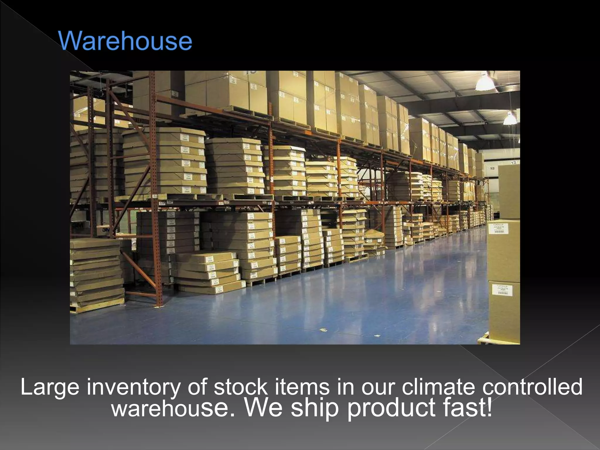 Large inventory of stock items in our climate controlled
warehouse. We ship product fast!
 