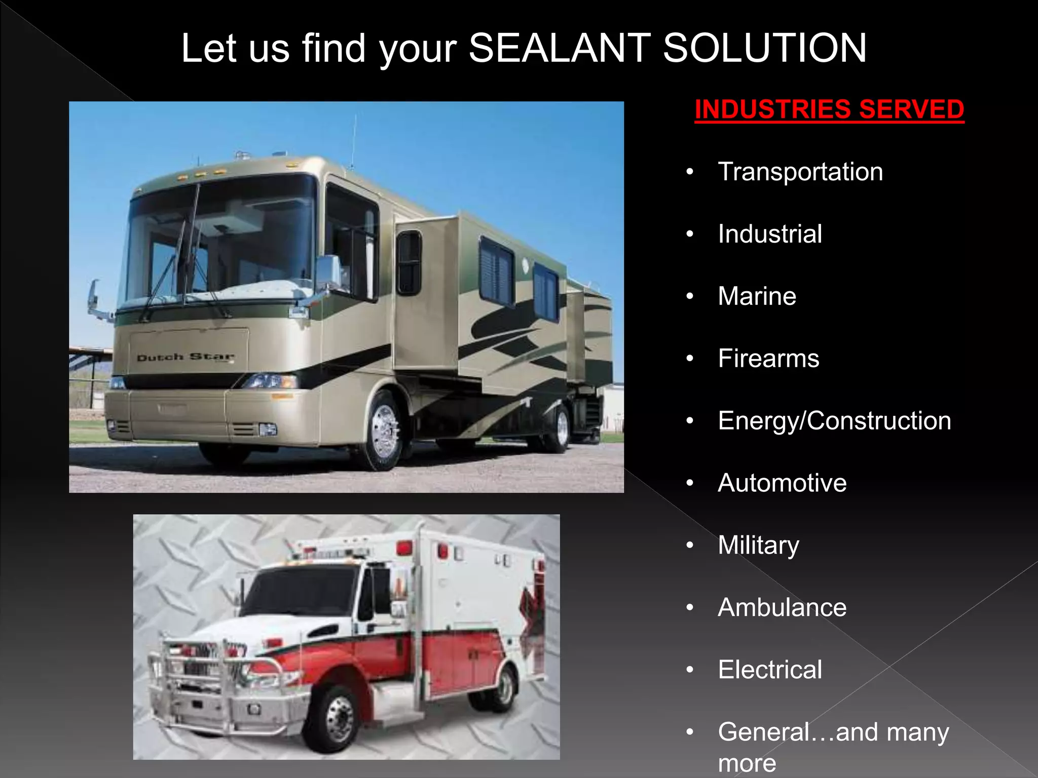 Let us find your SEALANT SOLUTION
INDUSTRIES SERVED
• Transportation
• Industrial
• Marine
• Firearms
• Energy/Construction
• Automotive
• Military
• Ambulance
• Electrical
• General…and many
more
 