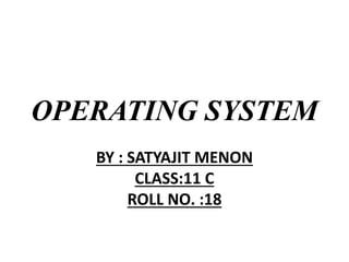 OPERATING SYSTEM
BY : SATYAJIT MENON
CLASS:11 C
ROLL NO. :18
 