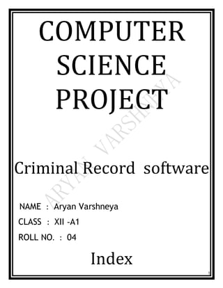 1
COMPUTER
SCIENCE
PROJECT
Criminal Record software
NAME : Aryan Varshneya
CLASS : XII -A1
ROLL NO. : 04
Index
 