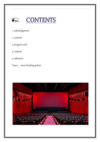 1. acknoledgement
2. contents
3. programcode
4. outputs
5. references
Topic:- moviebookingsystem
 