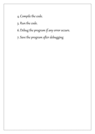 4.Compile the code.
5. Run the code.
6.Debug the program if any error occurs.
7.Save the program after debugging
 