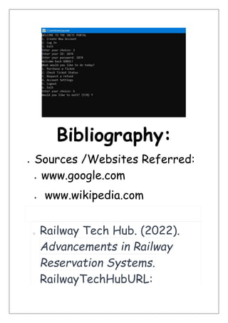 Bibliography:
 Sources /Websites Referred:
 www.google.com
 www.wikipedia.com
o Railway Tech Hub. (2022).
Advancements in Railway
Reservation Systems.
RailwayTechHubURL:
 