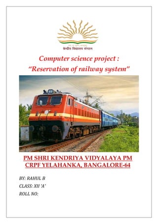 Computer science project :
“Reservation of railway system”
PM SHRI KENDRIYA VIDYALAYA PM
CRPF YELAHANKA, BANGALORE-64
BY: RAHUL B
CLASS: XII ‘A’
ROLL NO:
 