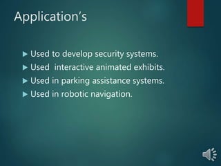 Application’s
 Used to develop security systems.
 Used interactive animated exhibits.
 Used in parking assistance systems.
 Used in robotic navigation.
 
