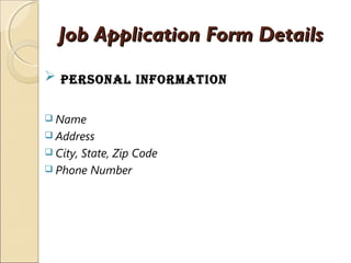 Job Application Form DetailsJob Application Form Details
 Personal InformatIon
 Name
 Address
 City, State, Zip Code
 Phone Number
 