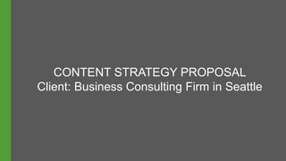 CONTENT STRATEGY PROPOSAL
Client: Business Consulting Firm in Seattle
 