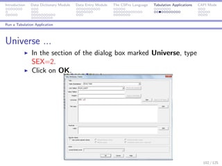 Introduction Data Dictionary Module Data Entry Module The CSPro Language Tabulation Applications CAPI Mode
Run a Tabulation Application
Universe ...
In the section of the dialog box marked Universe, type
SEX=2.
Click on OK.
102 / 125
 