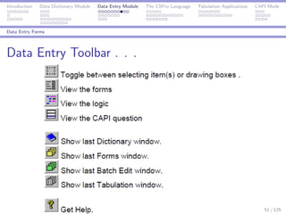 Introduction Data Dictionary Module Data Entry Module The CSPro Language Tabulation Applications CAPI Mode
Data Entry Forms
Data Entry Toolbar . . .
51 / 125
 