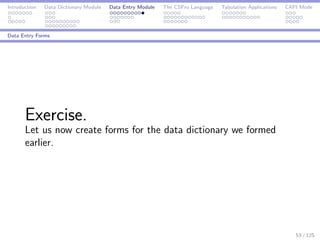 Introduction Data Dictionary Module Data Entry Module The CSPro Language Tabulation Applications CAPI Mode
Data Entry Forms
Exercise.
Let us now create forms for the data dictionary we formed
earlier.
53 / 125
 