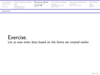 Introduction Data Dictionary Module Data Entry Module The CSPro Language Tabulation Applications CAPI Mode
Data Entry
Exercise.
Let us now enter data based on the forms we created earlier.
60 / 125
 