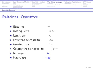 Introduction Data Dictionary Module Data Entry Module The CSPro Language Tabulation Applications CAPI Mode
Language Elements
Relational Operators
Equal to =
Not equal to <>
Less than <
Less than or equal to <=
Greater than >
Greater than or equal to >=
In range in
Has range has
81 / 125
 