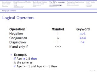 Introduction Data Dictionary Module Data Entry Module The CSPro Language Tabulation Applications CAPI Mode
Language Elements
Logical Operators
Example.
if Age in 1:5 then
is the same as
if Age >= 1 and Age <= 5 then
82 / 125
 