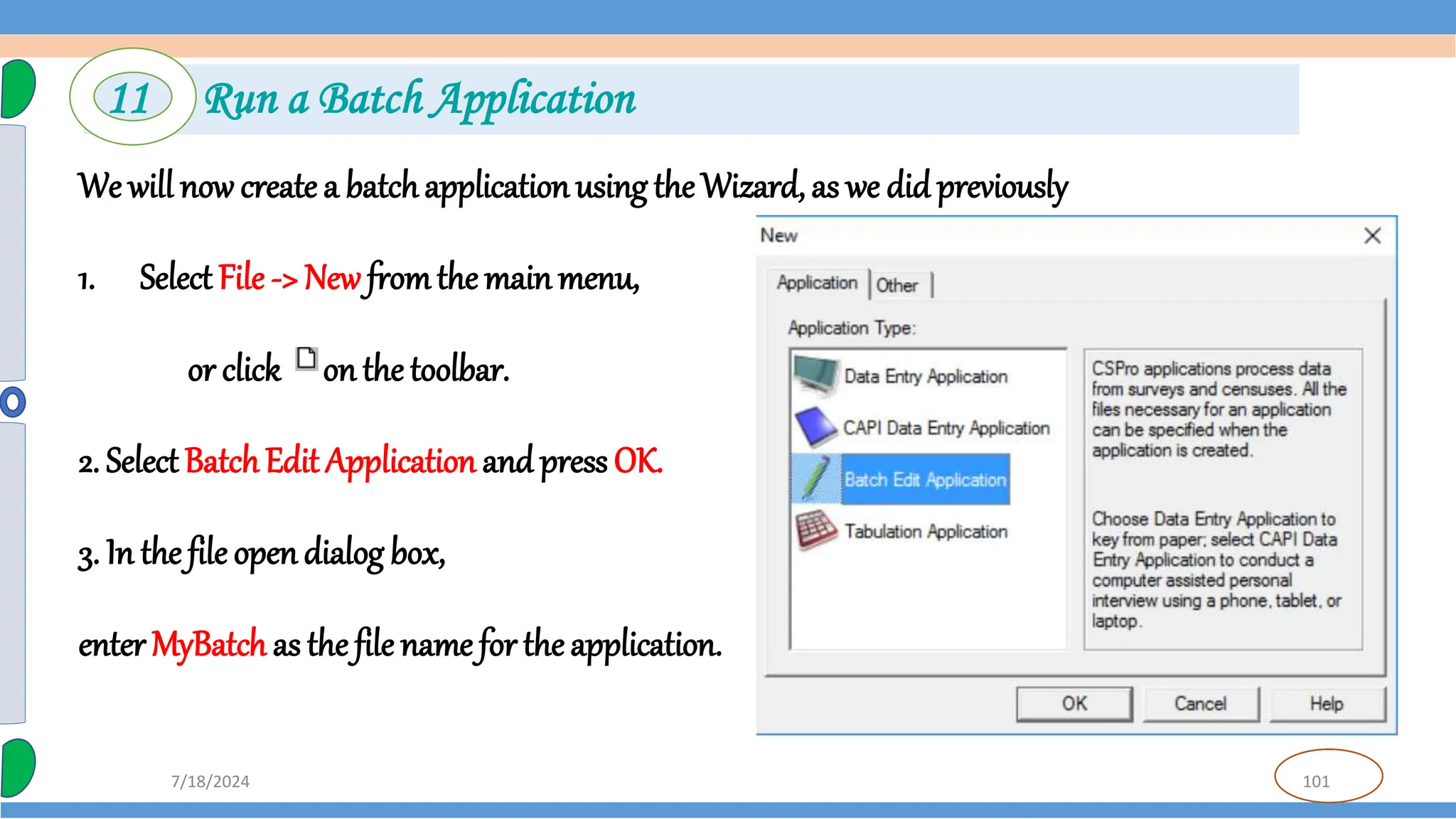101
7/18/2024
We will now create a batchapplicationusing the Wizard, as we did previously
1. Select File -> New fromthe main menu,
or click on the toolbar.
2. SelectBatchEdit Application and press OK.
3. In the file open dialog box,
enter MyBatch as the file name for the application.
11 Run a Batch Application
 