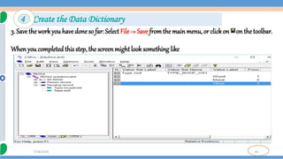 41
7/18/2024
3. Save the work you havedone so far: Select File -> Save fromthe mainmenu, or clickon on the toolbar.
When youcompleted this step, the screenmight look something like
4 Create the Data Dictionary
 