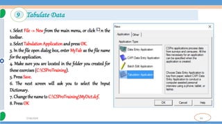84
7/18/2024
9 Tabulate Data
1. Select File -> New from the main menu, or click on the
toolbar.
2. Select Tabulation Application and press OK.
3. In the file open dialog box, enter MyTab as the file name
for the application.
4. Make sure you are located in the folder you created for
these exercises (C:CSProTraining).
5. PressSave.
6. The next screen will ask you to select the Input
Dictionary.
7. Change the nameto C:CSProTrainingMyDict.dcf.
8. Press OK
 