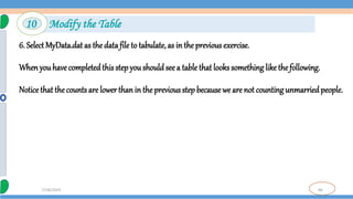 96
7/18/2024
6. Select MyData.dat as the data file to tabulate, as in the previous exercise.
Whenyou have completedthis step you should see a table that looks something like the following.
Notice that the counts are lower thanin the previous step becausewe are not counting unmarriedpeople.
10 Modify the Table
 