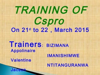 TRAINING OF
Cspro
On 21st
to 22 , March 2015
Trainers: BIZIMANA
Appolinaire
IMANISHIMWE
Valentine
NTITANGURANWA
Jacson
 