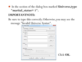 In the section of the dialog box marked Universe,type
"marital_status= 1".
IMPORTANTNOTE:
Be sure to type this correctly.Otherwise,you may see the
message "Invalid Universe Syntax".
Click OK.
87
 