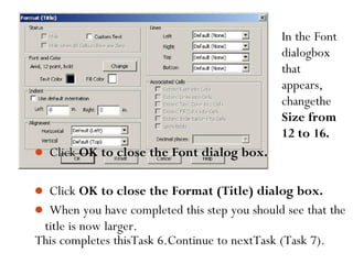 This completes thisTask 6.Continue to nextTask (Task 7).90
In the Font
dialogbox
that
appears,
changethe
Size from
12 to 16.
 Click OK to close the Font dialog box.
 Click OK to close the Format (Title) dialog box.
 When you have completed this step you should see that the
title is now larger.
 