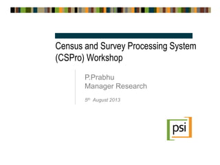 Census and Survey Processing System
(CSPro) Workshop
P.Prabhu
Manager Research
5th August 2013
 