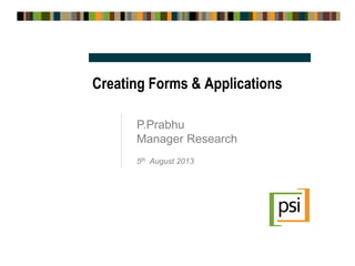Creating Forms & Applications
P.Prabhu
Manager Research
5th August 2013
 