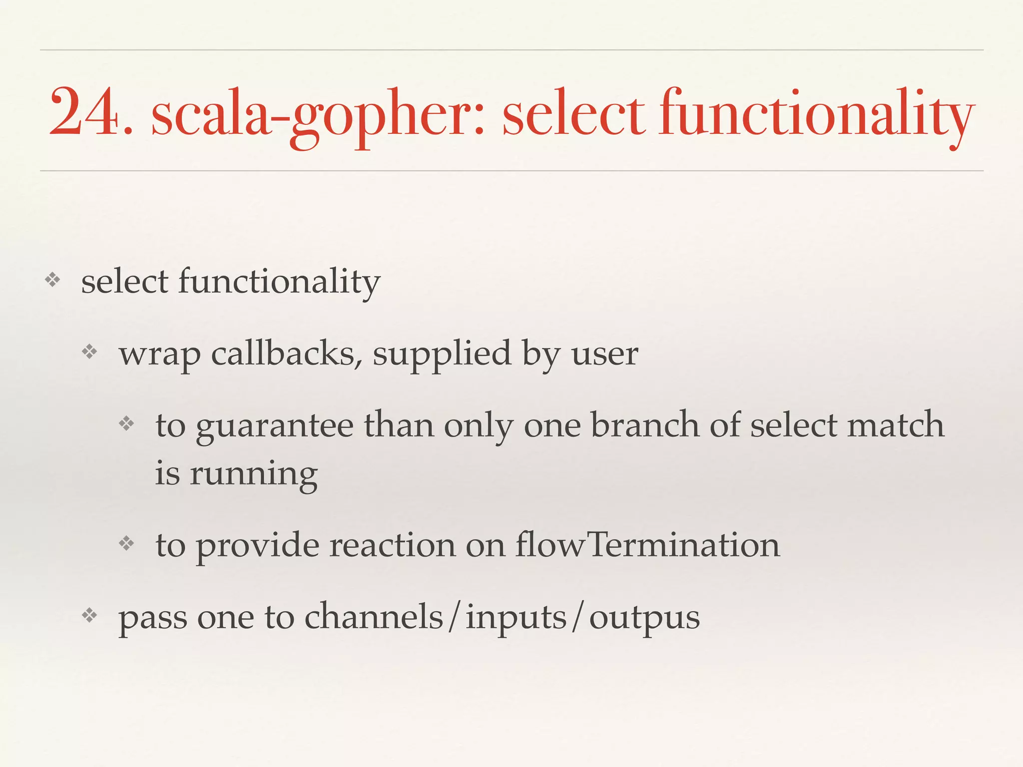 24. scala-gopher: select functionality
❖ select functionality
❖ wrap callbacks, supplied by user
❖ to guarantee than only one branch of select match
is running
❖ to provide reaction on ﬂowTermination
❖ pass one to channels/inputs/outpus
 
