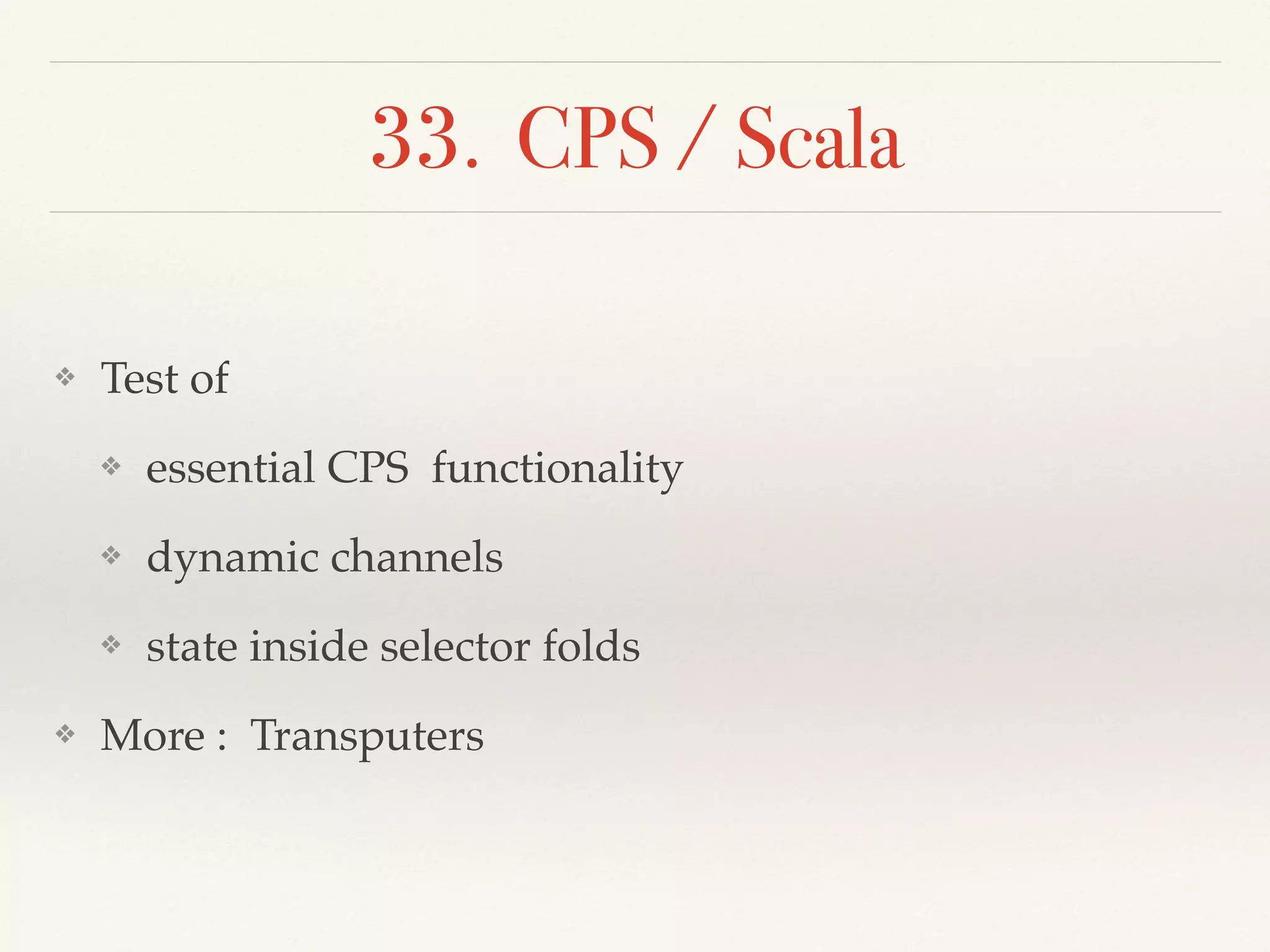 33. CPS / Scala
❖ Test of
❖ essential CPS functionality
❖ dynamic channels
❖ state inside selector folds
❖ More : Transputers
 