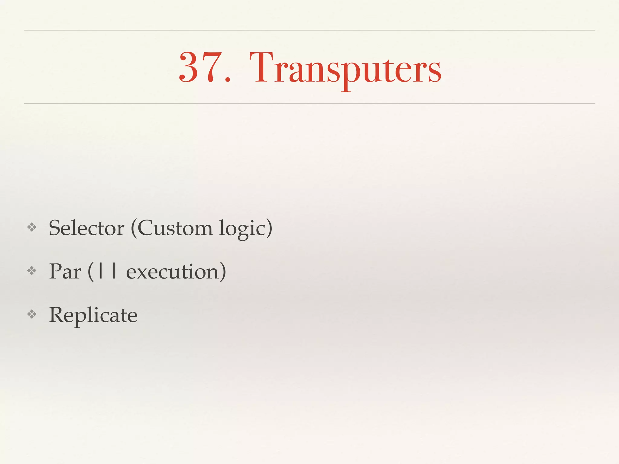 37. Transputers
❖ Selector (Custom logic)
❖ Par (|| execution)
❖ Replicate
 