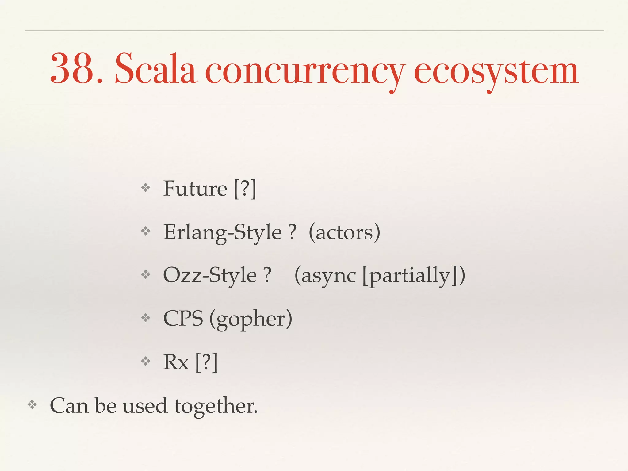 38. Scala concurrency ecosystem
❖ Future [?]
❖ Erlang-Style ? (actors)
❖ Ozz-Style ? (async [partially])
❖ CPS (gopher)
❖ Rx [?]
❖ Can be used together.
 