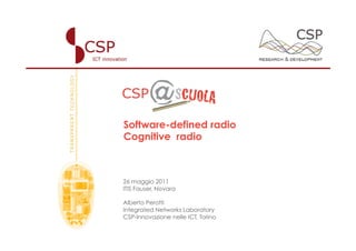 Software-defined radio
Cognitive radio
26 maggio 2011
ITIS Fauser, Novara
Alberto Perotti
Integrated Networks Laboratory
CSP-Innovazione nelle ICT, Torino - Italy
 