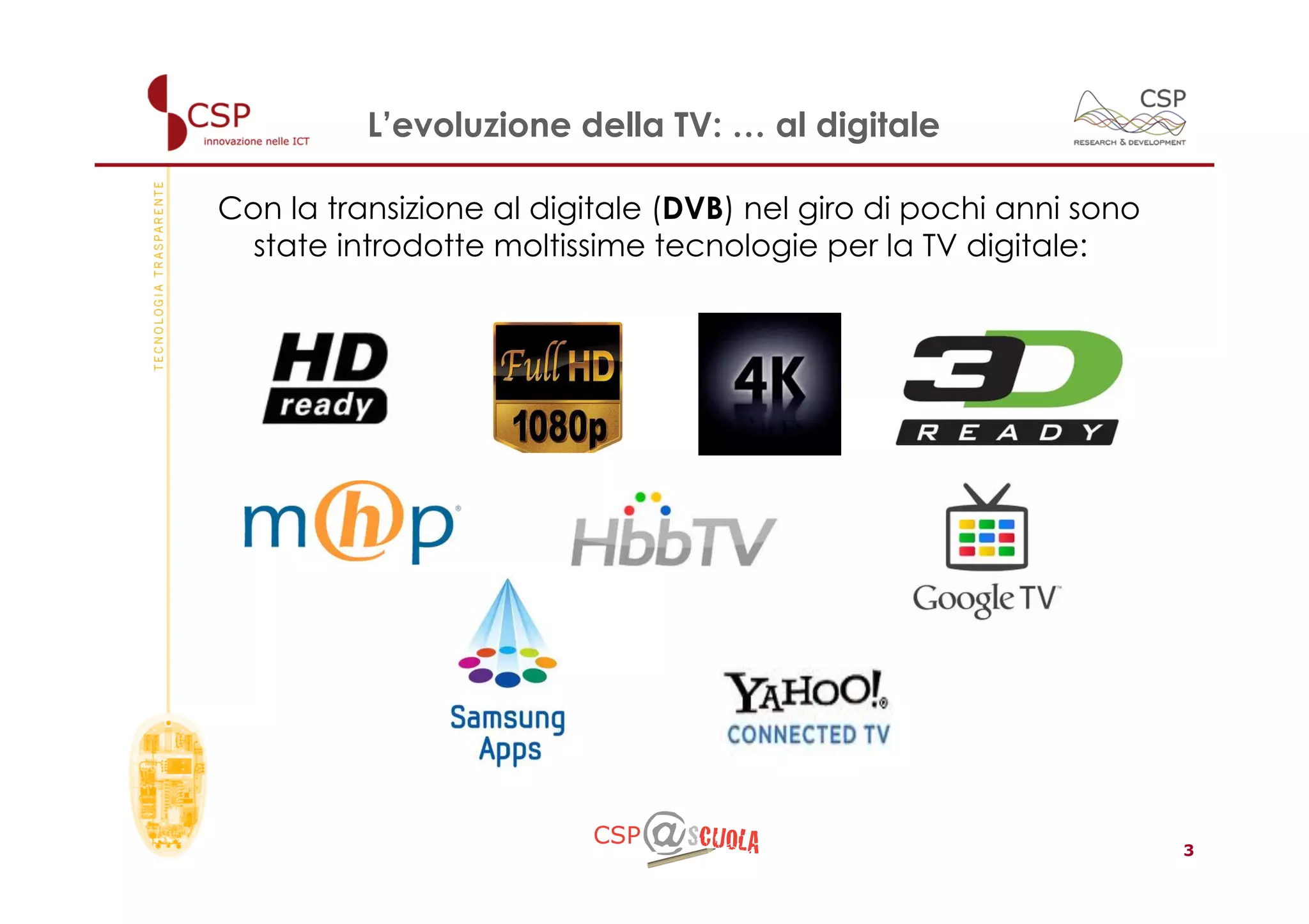 L’evoluzione della TV: … al digitale

Con la transizione al digitale (DVB) nel giro di pochi anni sono
  state introdotte moltissime tecnologie per la TV digitale:




                                                                   3
 