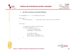 Lettura da interfaccia seriale: esempio



               •    Da http://arduino.cc/en/Serial/Read:




Lezione 2 - piattaforma Arduino per applicazioni UAV: concetti base   18
 