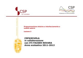 Programmazione Arduino e interfacciamento a
moduli esterni

Lezione 3




CSP@SCUOLA
in collaborazione
con ITI FAUSER NOVARA
Anno scolastico 2011-2012
 