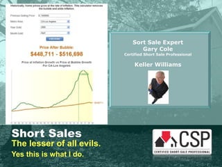 Short Sales The lesser of all evils. Yes this is what I do. Sort Sale Expert Gary Cole Certified Short Sale Professional Keller Williams 